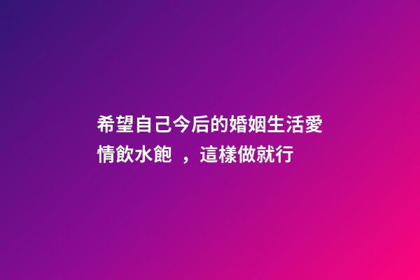 希望自己今后的婚姻生活愛情飲水飽，這樣做就行